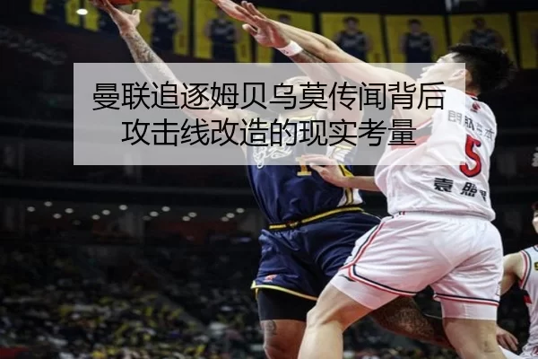 曼联追逐姆贝乌莫传闻背后 攻击线改造的现实考量